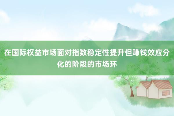 在国际权益市场面对指数稳定性提升但赚钱效应分化的阶段的市场环
