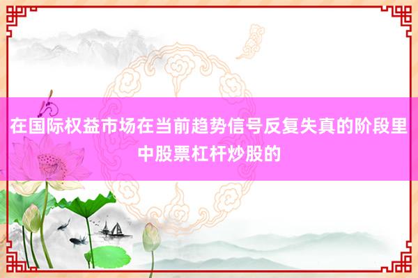 在国际权益市场在当前趋势信号反复失真的阶段里中股票杠杆炒股的