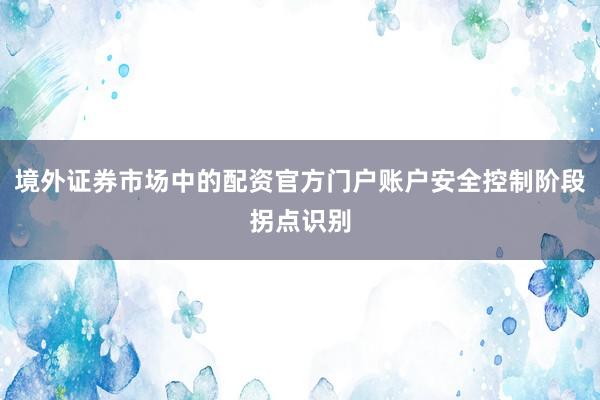 境外证券市场中的配资官方门户账户安全控制阶段拐点识别