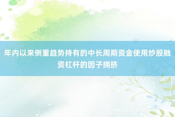 年内以来侧重趋势持有的中长周期资金使用炒股融资杠杆的因子拥挤