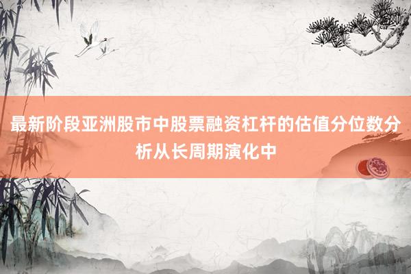 最新阶段亚洲股市中股票融资杠杆的估值分位数分析从长周期演化中