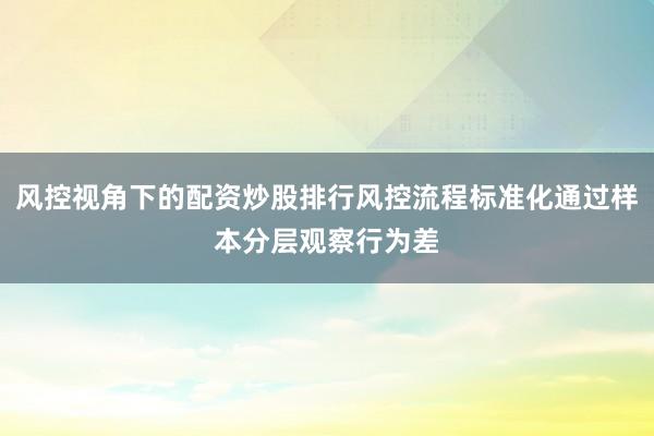 风控视角下的配资炒股排行风控流程标准化通过样本分层观察行为差