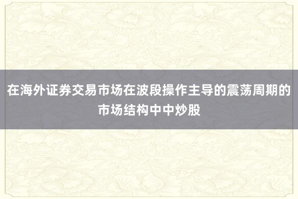 在海外证券交易市场在波段操作主导的震荡周期的市场结构中中炒股