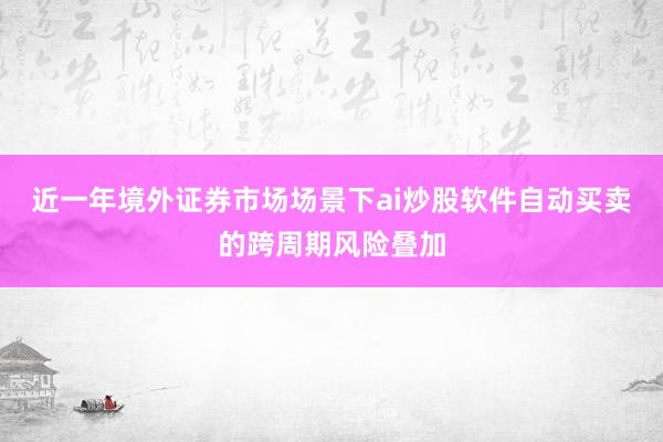 近一年境外证券市场场景下ai炒股软件自动买卖的跨周期风险叠加
