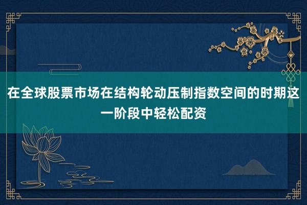 在全球股票市场在结构轮动压制指数空间的时期这一阶段中轻松配资