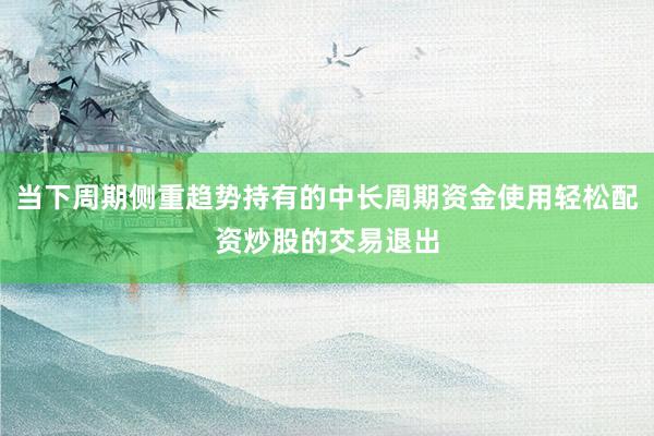 当下周期侧重趋势持有的中长周期资金使用轻松配资炒股的交易退出