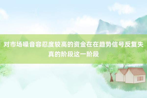 对市场噪音容忍度较高的资金在在趋势信号反复失真的阶段这一阶段
