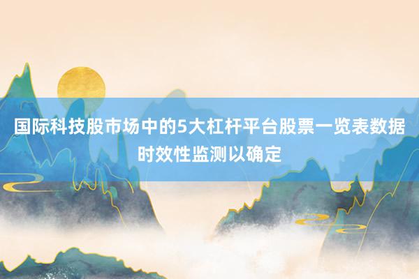 国际科技股市场中的5大杠杆平台股票一览表数据时效性监测以确定