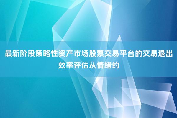 最新阶段策略性资产市场股票交易平台的交易退出效率评估从情绪约