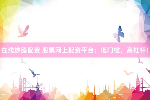 在线炒股配资 股票网上配资平台：低门槛，高杠杆！