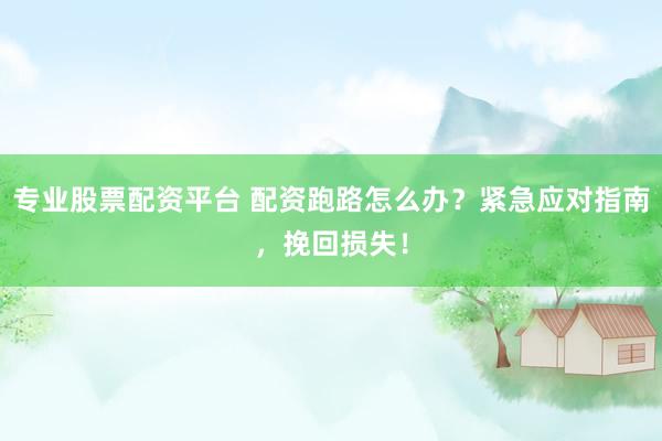 专业股票配资平台 配资跑路怎么办？紧急应对指南，挽回损失！