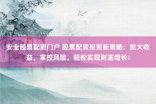 安全股票配资门户 股票配资投资新策略：放大收益，掌控风险，轻松实现财富增长！