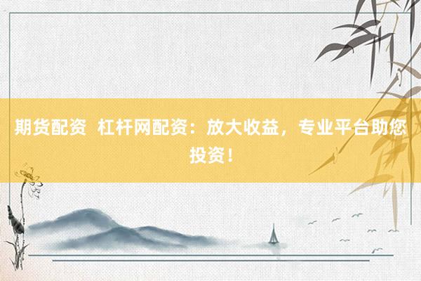 期货配资  杠杆网配资：放大收益，专业平台助您投资！