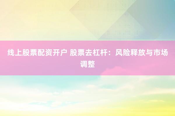 线上股票配资开户 股票去杠杆：风险释放与市场调整