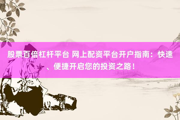 股票百倍杠杆平台 网上配资平台开户指南：快速、便捷开启您的投资之路！