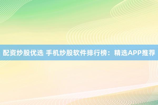 配资炒股优选 手机炒股软件排行榜：精选APP推荐