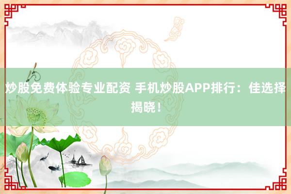 炒股免费体验专业配资 手机炒股APP排行：佳选择揭晓！