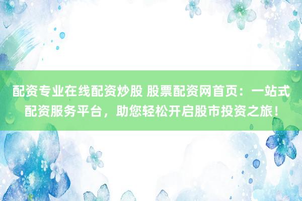 配资专业在线配资炒股 股票配资网首页：一站式配资服务平台，助您轻松开启股市投资之旅！