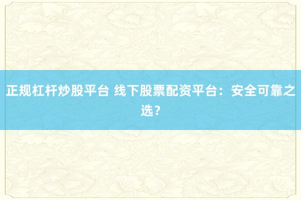 正规杠杆炒股平台 线下股票配资平台：安全可靠之选？