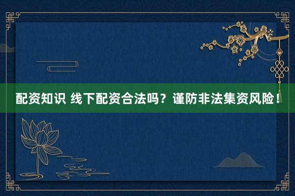 配资知识 线下配资合法吗？谨防非法集资风险！