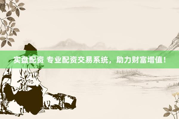 实盘配资 专业配资交易系统，助力财富增值！