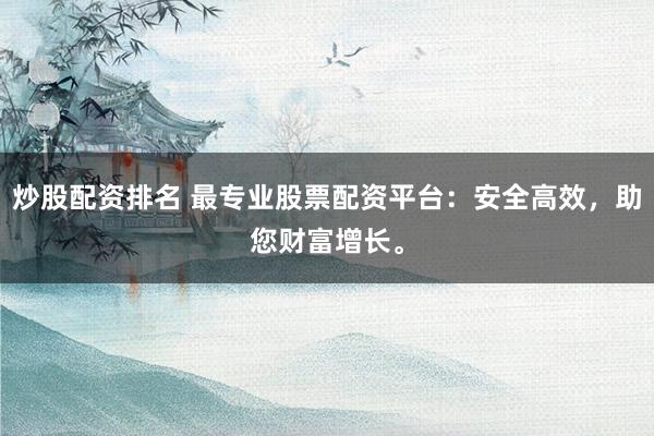 炒股配资排名 最专业股票配资平台：安全高效，助您财富增长。