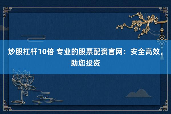 炒股杠杆10倍 专业的股票配资官网：安全高效，助您投资