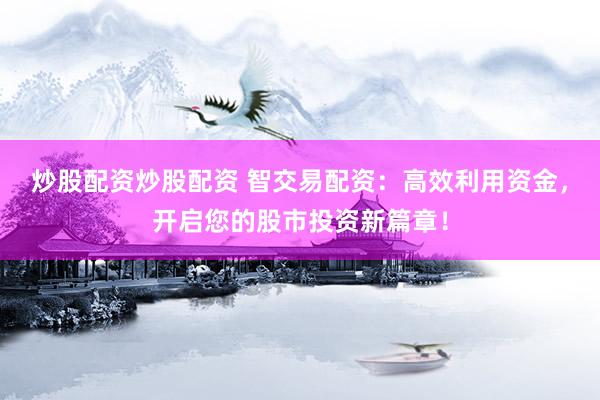 炒股配资炒股配资 智交易配资：高效利用资金，开启您的股市投资新篇章！
