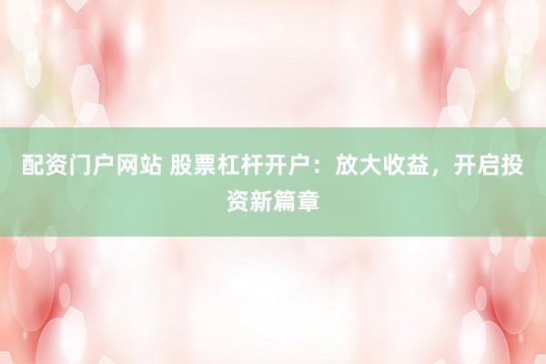 配资门户网站 股票杠杆开户：放大收益，开启投资新篇章