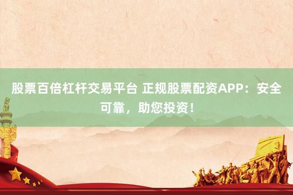 股票百倍杠杆交易平台 正规股票配资APP：安全可靠，助您投资！