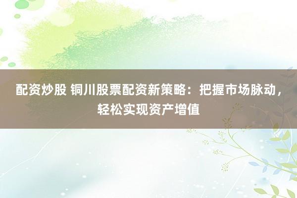配资炒股 铜川股票配资新策略：把握市场脉动，轻松实现资产增值