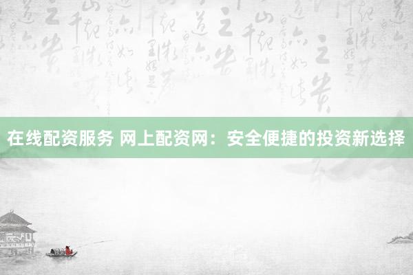 在线配资服务 网上配资网：安全便捷的投资新选择