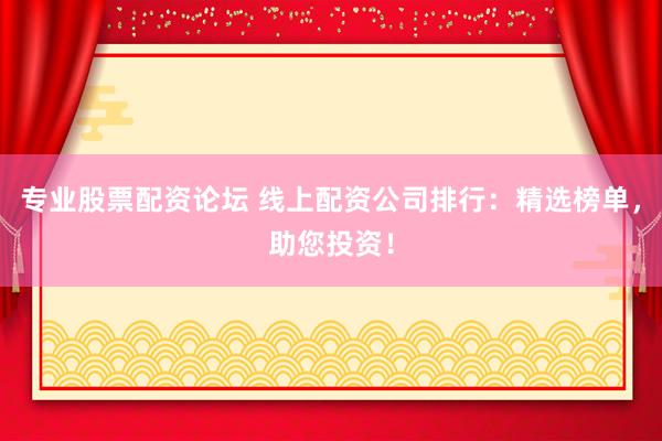 专业股票配资论坛 线上配资公司排行：精选榜单，助您投资！