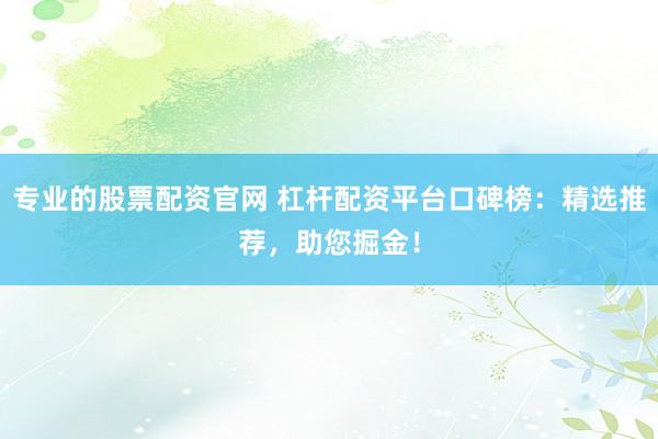 专业的股票配资官网 杠杆配资平台口碑榜：精选推荐，助您掘金！