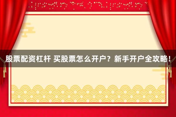 股票配资杠杆 买股票怎么开户？新手开户全攻略！