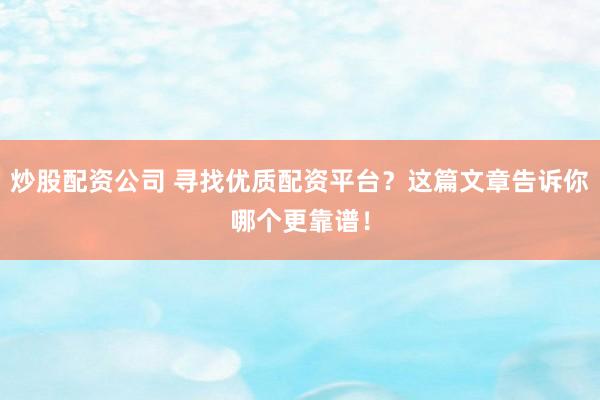 炒股配资公司 寻找优质配资平台？这篇文章告诉你哪个更靠谱！