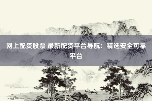 网上配资股票 最新配资平台导航：精选安全可靠平台