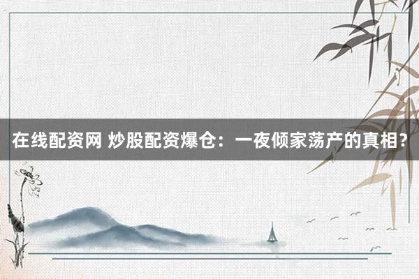在线配资网 炒股配资爆仓：一夜倾家荡产的真相？