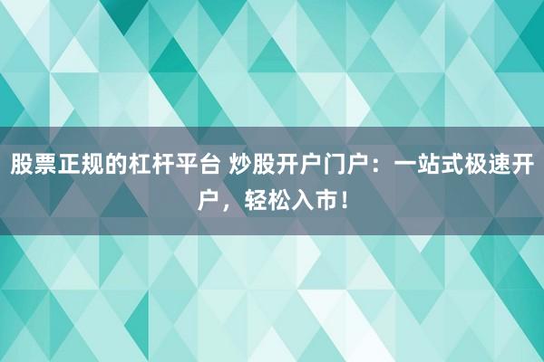股票正规的杠杆平台 炒股开户门户：一站式极速开户，轻松入市！