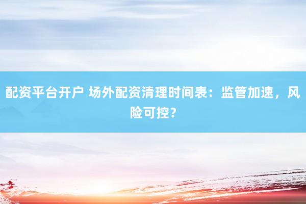 配资平台开户 场外配资清理时间表：监管加速，风险可控？