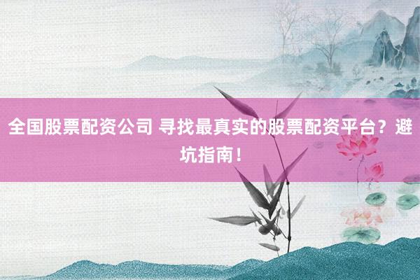 全国股票配资公司 寻找最真实的股票配资平台？避坑指南！