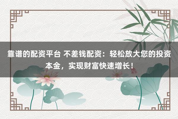 靠谱的配资平台 不差钱配资：轻松放大您的投资本金，实现财富快速增长！