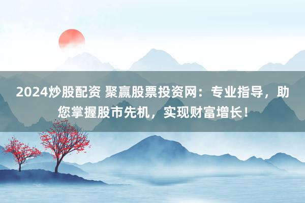 2024炒股配资 聚赢股票投资网：专业指导，助您掌握股市先机，实现财富增长！