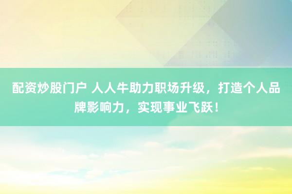 配资炒股门户 人人牛助力职场升级，打造个人品牌影响力，实现事业飞跃！