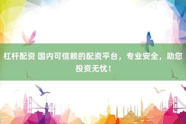 杠杆配资 国内可信赖的配资平台，专业安全，助您投资无忧！