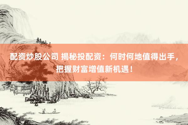 配资炒股公司 揭秘投配资：何时何地值得出手，把握财富增值新机遇！