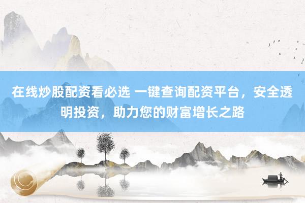 在线炒股配资看必选 一键查询配资平台，安全透明投资，助力您的财富增长之路