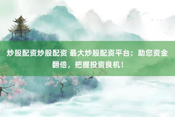 炒股配资炒股配资 最大炒股配资平台：助您资金翻倍，把握投资良机！