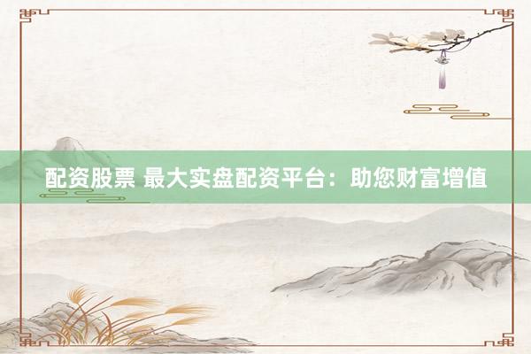 配资股票 最大实盘配资平台：助您财富增值