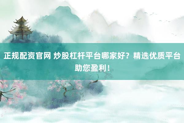 正规配资官网 炒股杠杆平台哪家好？精选优质平台助您盈利！